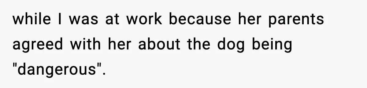 while I was at work because her parents agreed with her about the dog being "dangerous".