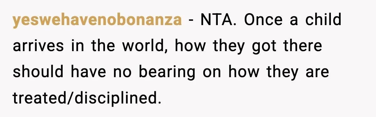 Mom Calls Nephew A Spoiled Brat After He Tries To Push Birthday Cake Off The Table yeswehavenobonanza − NTA. Once a child arrives in the world, how they got there should have no bearing on how they are treated/disciplined.