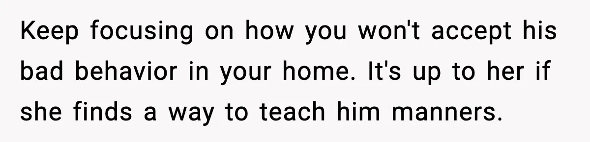 Mom Calls Nephew A Spoiled Brat After He Tries To Push Birthday Cake Off The Table Keep focusing on how you won't accept his bad behavior in your home. It's up to her if she finds a way to teach him manners.
