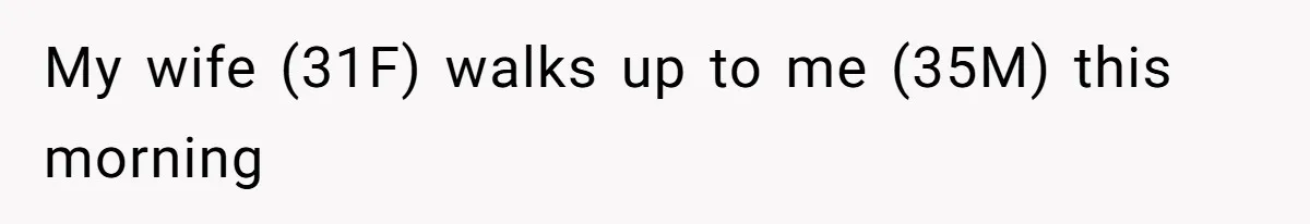 My wife (31F) walks up to me (35M) this morning