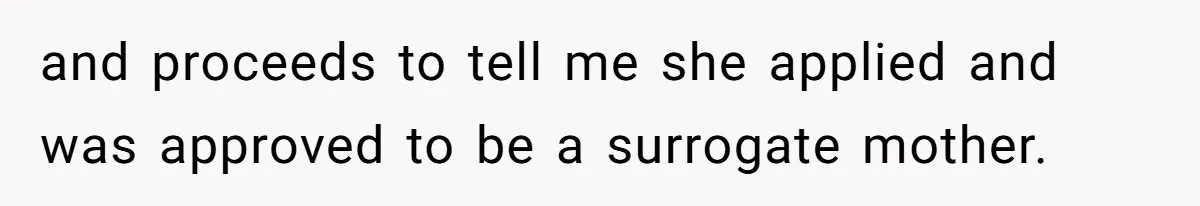 and proceeds to tell me she applied and was approved to be a surrogate mother.