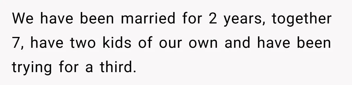 We have been married for 2 years, together 7, have two kids of our own and have been trying for a third.