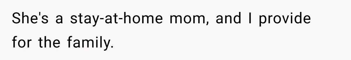 She's a stay-at-home mom, and I provide for the family.