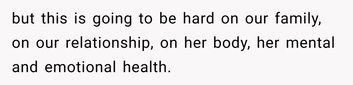 but this is going to be hard on our family, on our relationship, on her body, her mental and emotional health.