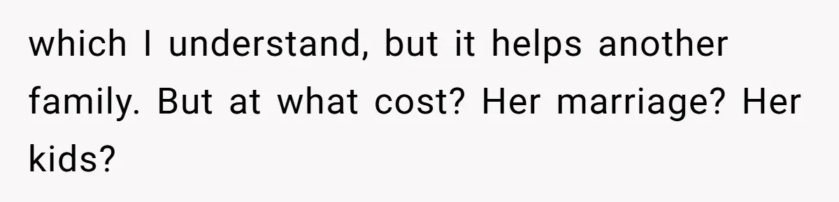which I understand, but it helps another family. But at what cost? Her marriage? Her kids?