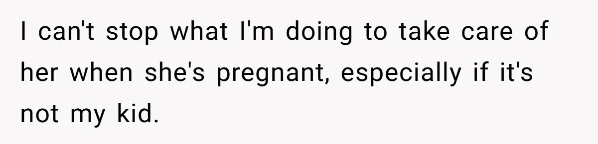 I can't stop what I'm doing to take care of her when she's pregnant, especially if it's not my kid.