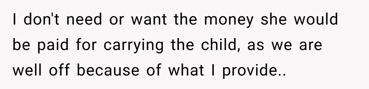 I don't need or want the money she would be paid for carrying the child, as we are well off because of what I provide..