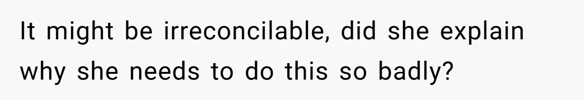 It might be irreconcilable, did she explain why she needs to do this so badly?