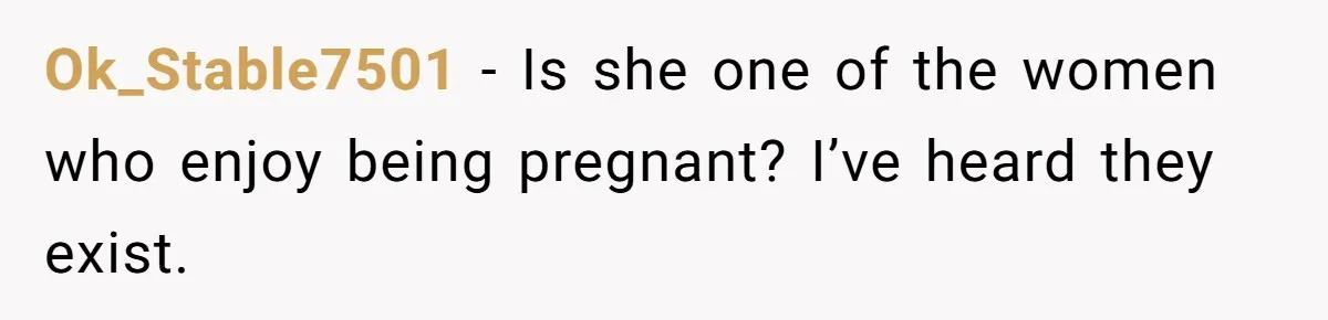 Ok_Stable7501 − Is she one of the women who enjoy being pregnant? I’ve heard they exist.