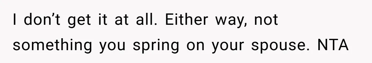 I don’t get it at all. Either way, not something you spring on your spouse. NTA