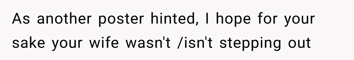 As another poster hinted, I hope for your sake your wife wasn't /isn't stepping out