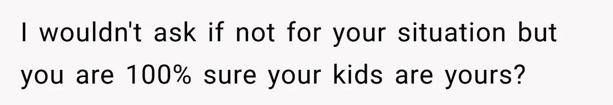 I wouldn't ask if not for your situation but you are 100% sure your kids are yours?