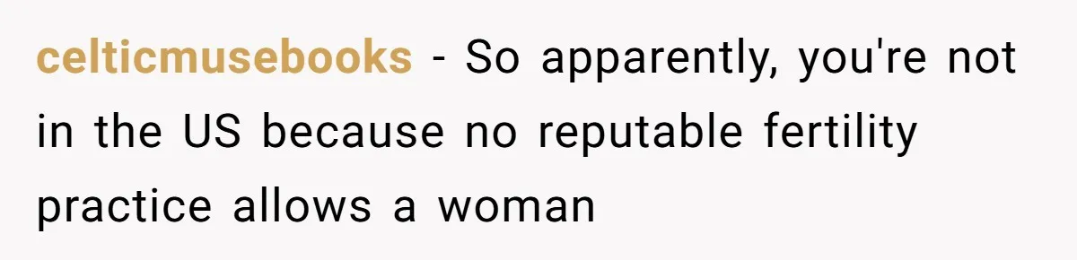 celticmusebooks − So apparently, you're not in the US because no reputable fertility practice allows a woman