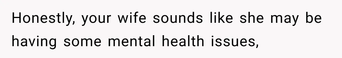 Honestly, your wife sounds like she may be having some mental health issues,
