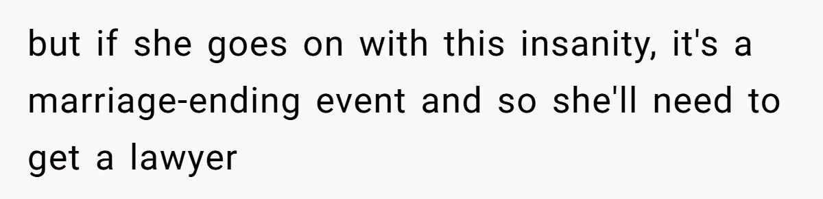 but if she goes on with this insanity, it's a marriage-ending event and so she'll need to get a lawyer