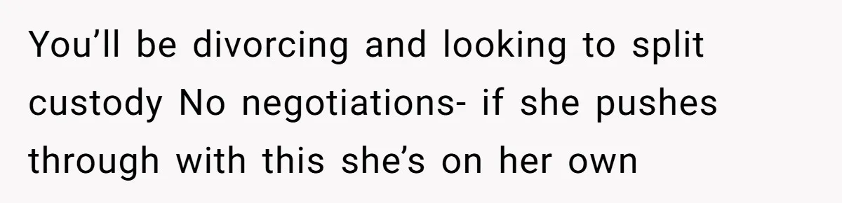 You’ll be divorcing and looking to split custody No negotiations- if she pushes through with this she’s on her own