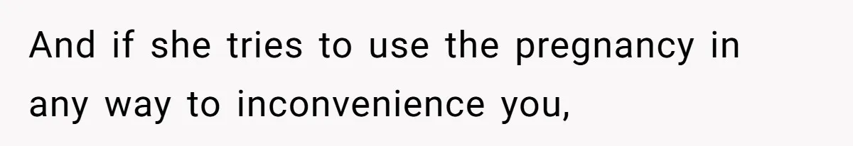 And if she tries to use the pregnancy in any way to inconvenience you,