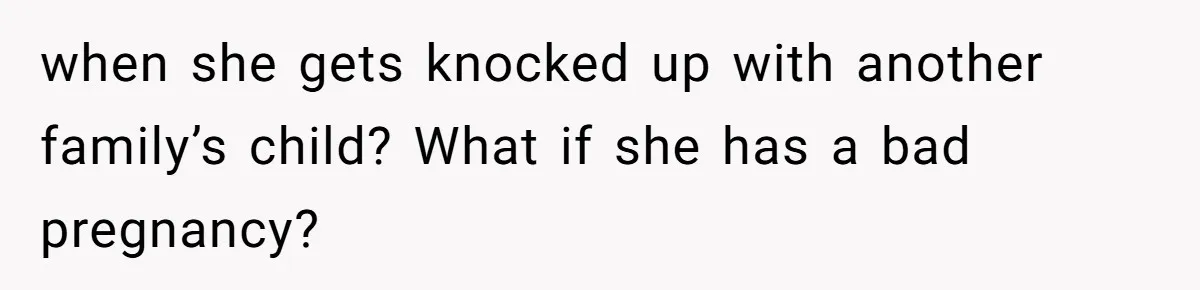 when she gets knocked up with another family’s child? What if she has a bad pregnancy?