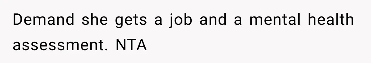 Demand she gets a job and a mental health assessment. NTA