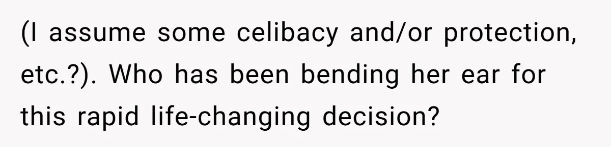 (I assume some celibacy and/or protection, etc.?). Who has been bending her ear for this rapid life-changing decision?