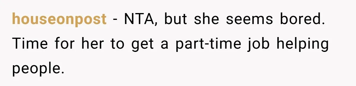houseonpost − NTA, but she seems bored. Time for her to get a part-time job helping people.