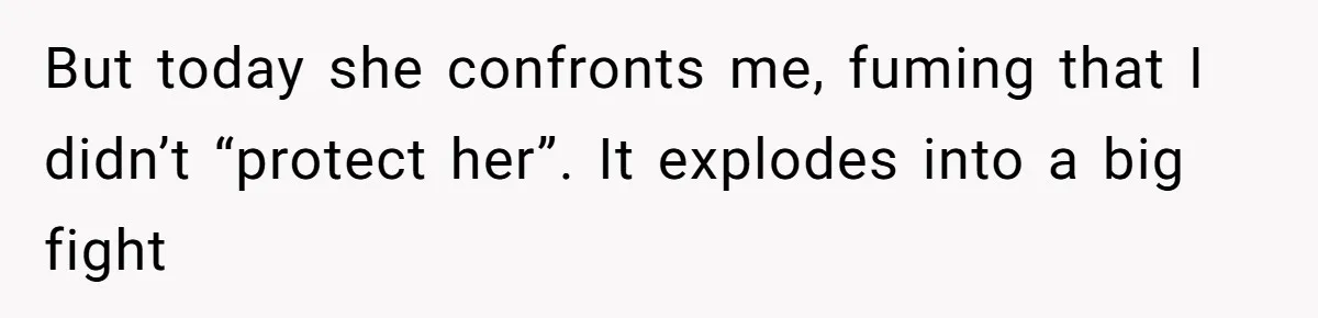 But today she confronts me, fuming that I didn’t “protect her”. It explodes into a big fight