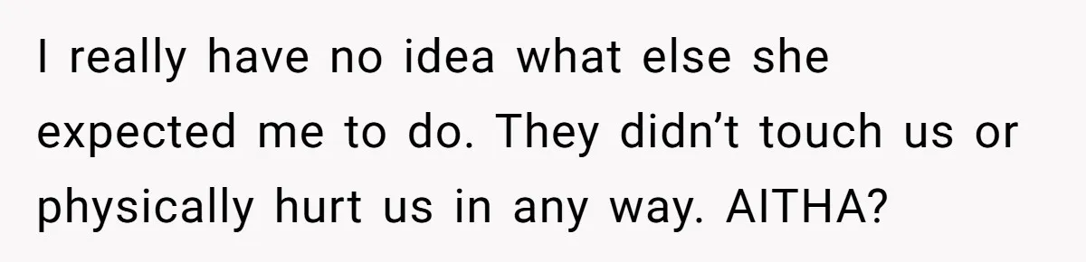 I really have no idea what else she expected me to do. They didn’t touch us or physically hurt us in any way. AITHA?