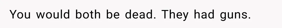 You would both be dead. They had guns.