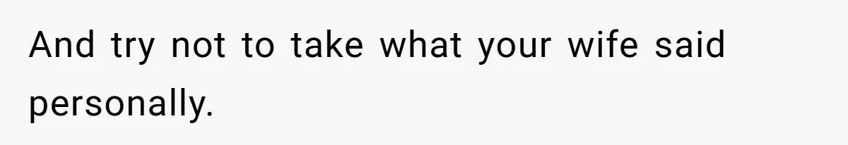 And try not to take what your wife said personally.