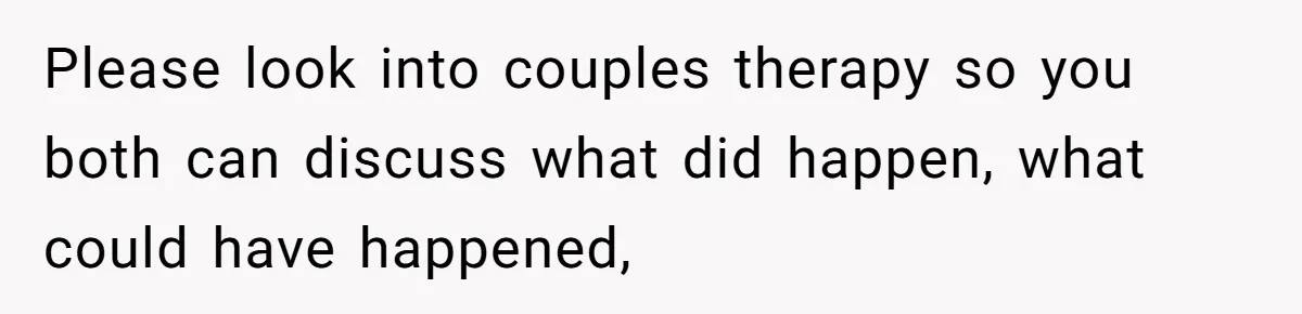 Please look into couples therapy so you both can discuss what did happen, what could have happened,