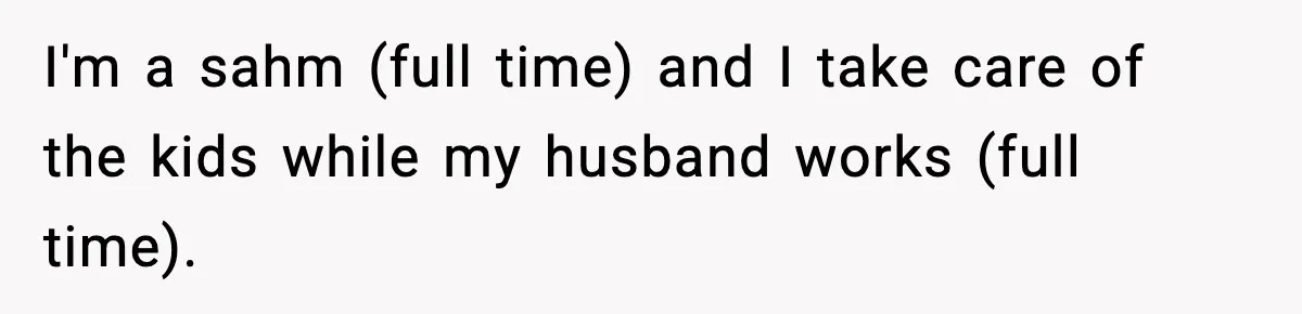 I'm a sahm (full time) and I take care of the kids while my husband works (full time).