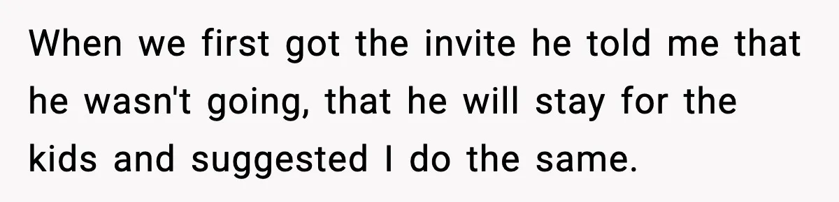 When we first got the invite he told me that he wasn't going, that he will stay for the kids and suggested I do the same.