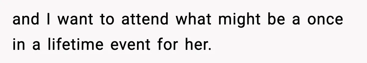 and I want to attend what might be a once in a lifetime event for her.