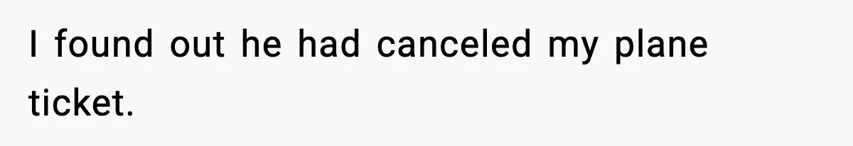 I found out he had canceled my plane ticket.
