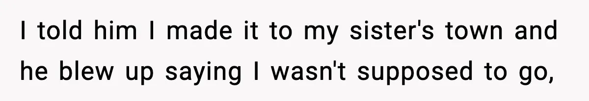 I told him I made it to my sister's town and he blew up saying I wasn't supposed to go,