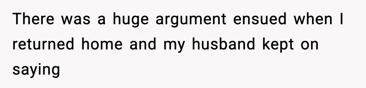 There was a huge argument ensued when I returned home and my husband kept on saying