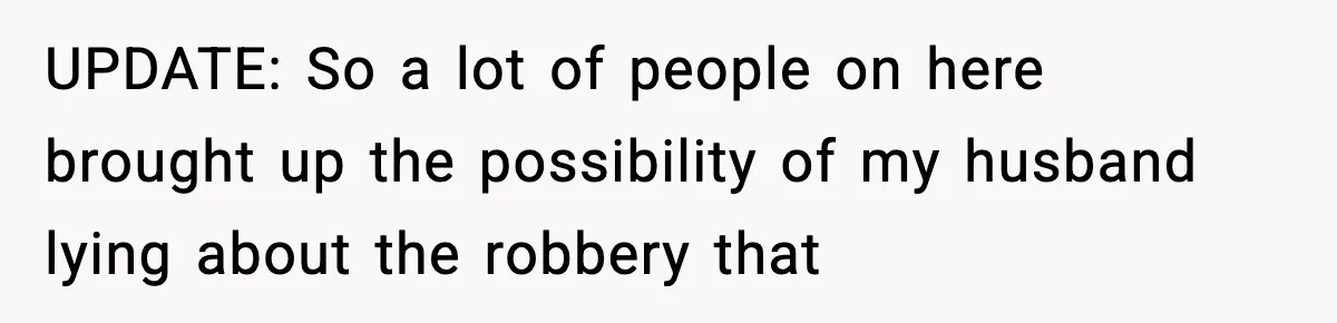 UPDATE: So a lot of people on here brought up the possibility of my husband lying about the robbery that