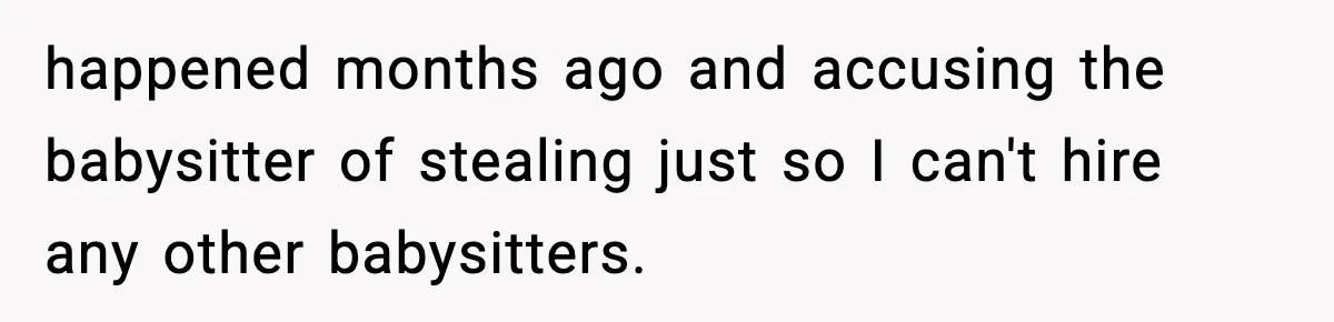happened months ago and accusing the babysitter of stealing just so I can't hire any other babysitters.