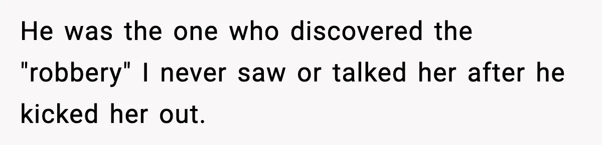 He was the one who discovered the "robbery" I never saw or talked her after he kicked her out.
