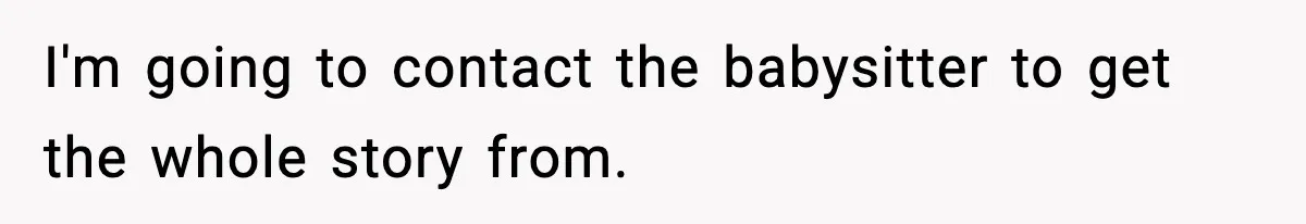 I'm going to contact the babysitter to get the whole story from.