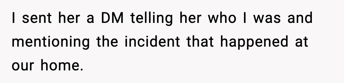 I sent her a DM telling her who I was and mentioning the incident that happened at our home.