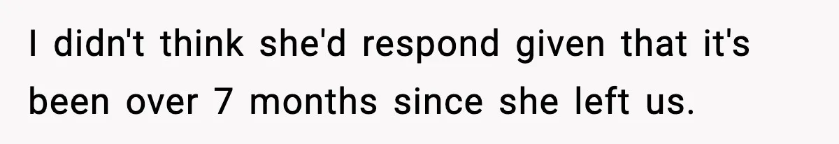 I didn't think she'd respond given that it's been over 7 months since she left us.