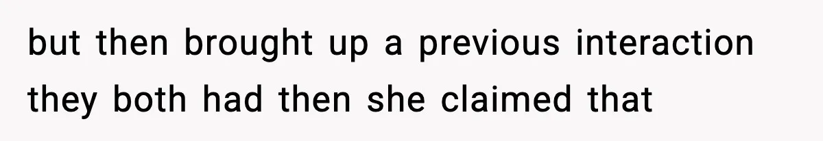 but then brought up a previous interaction they both had then she claimed that