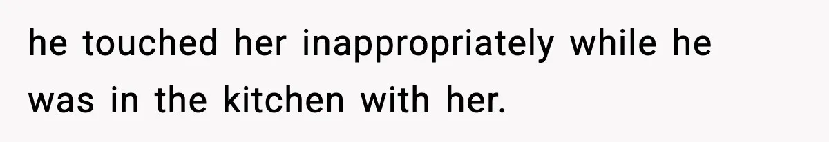 he touched her inappropriately while he was in the kitchen with her.