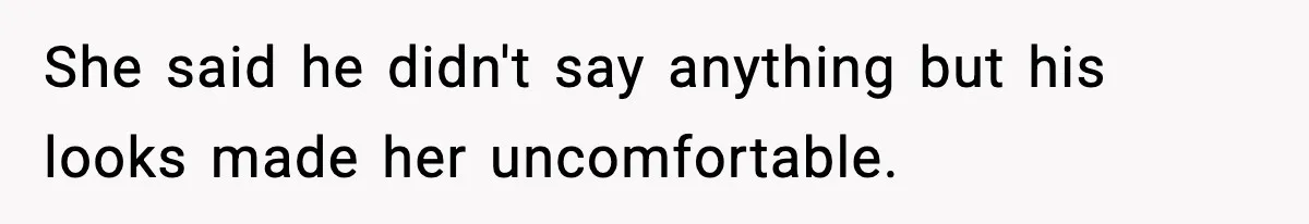 She said he didn't say anything but his looks made her uncomfortable.