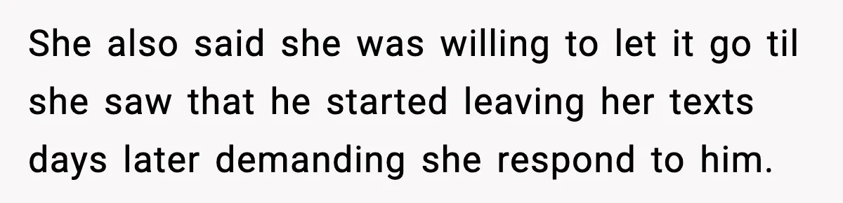 She also said she was willing to let it go til she saw that he started leaving her texts days later demanding she respond to him.
