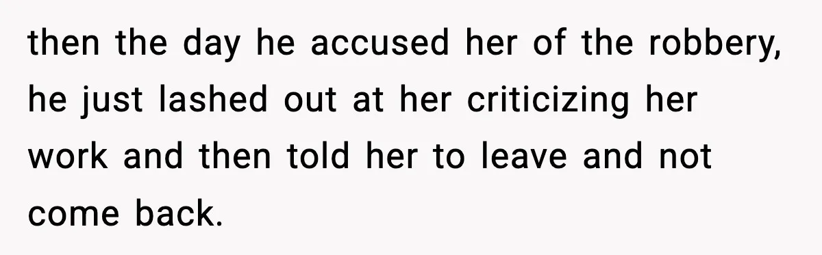 then the day he accused her of the robbery, he just lashed out at her criticizing her work and then told her to leave and not come back.