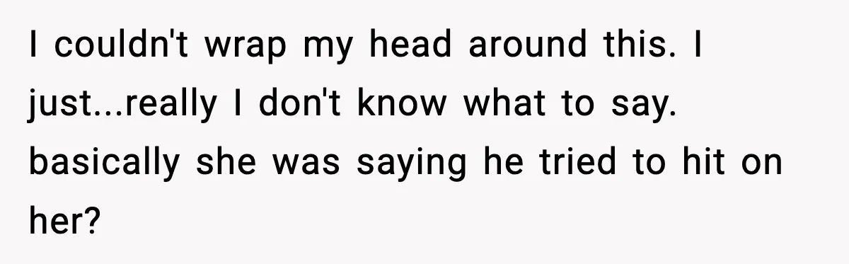 I couldn't wrap my head around this. I just...really I don't know what to say. basically she was saying he tried to hit on her?