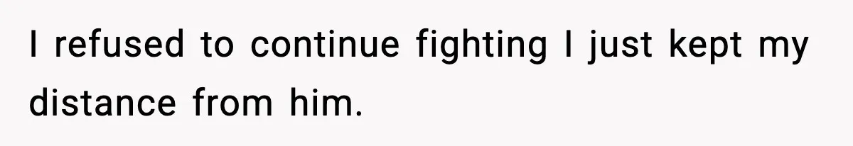 I refused to continue fighting I just kept my distance from him.
