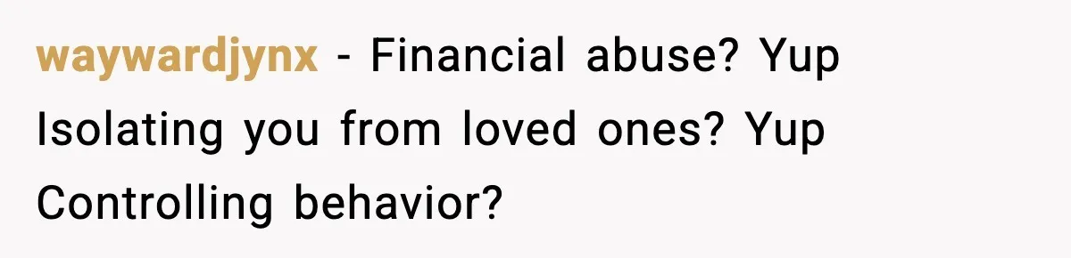 waywardjynx − Financial abuse? Yup Isolating you from loved ones? Yup Controlling behavior?